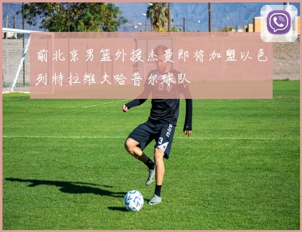 前北京男篮外援杰曼即将加盟以色列特拉维夫哈普尔球队