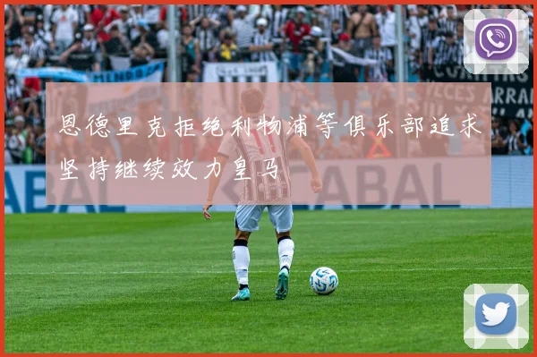 恩德里克拒绝利物浦等俱乐部追求坚持继续效力皇马