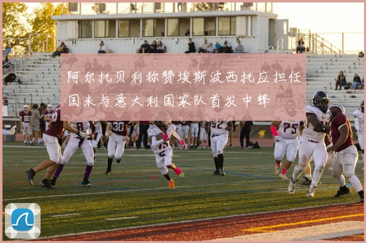 阿尔托贝利称赞埃斯波西托应担任国米与意大利国家队首发中锋