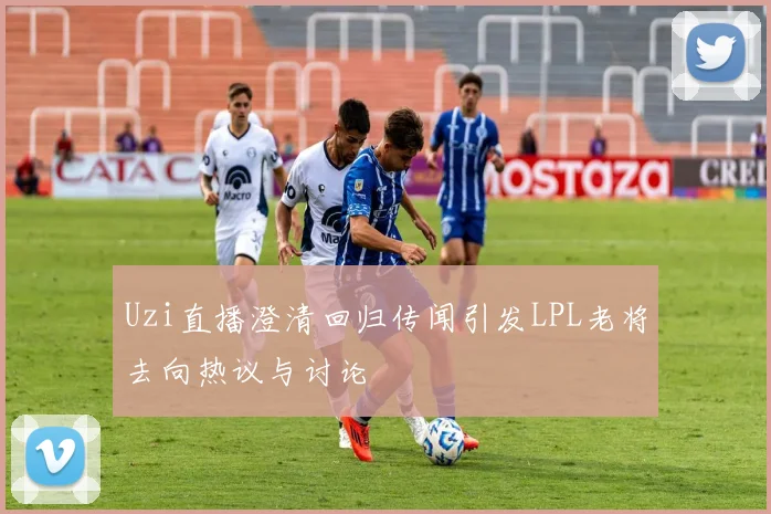 Uzi直播澄清回归传闻引发LPL老将去向热议与讨论