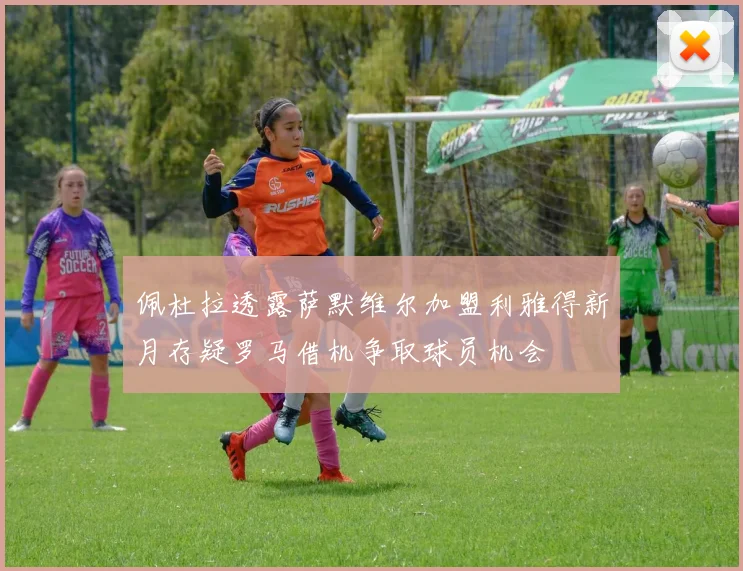 佩杜拉透露萨默维尔加盟利雅得新月存疑罗马借机争取球员机会