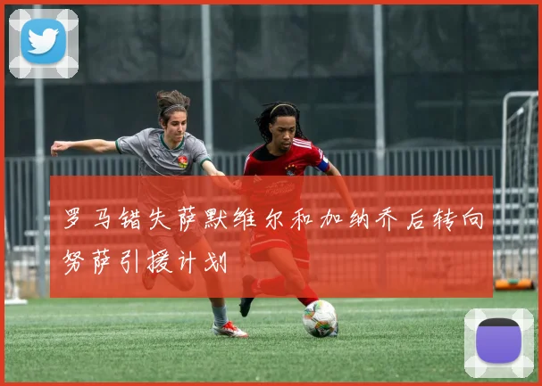 罗马错失萨默维尔和加纳乔后转向努萨引援计划